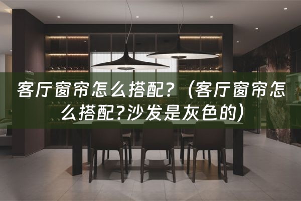 客厅窗帘怎么搭配?（客厅窗帘怎么搭配?沙发是灰色的）