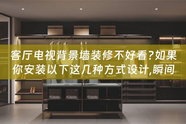 客厅电视背景墙装修不好看?如果你安装以下这几种方式设计,瞬间（客厅不做电视背景墙的设计）