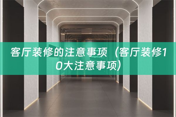 客厅装修的注意事项（客厅装修10大注意事项）