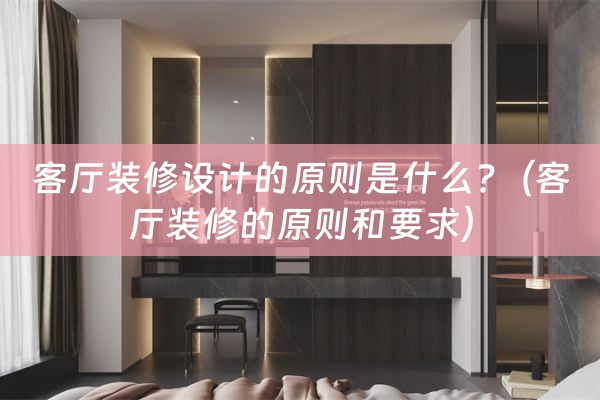 客厅装修设计的原则是什么?（客厅装修的原则和要求）