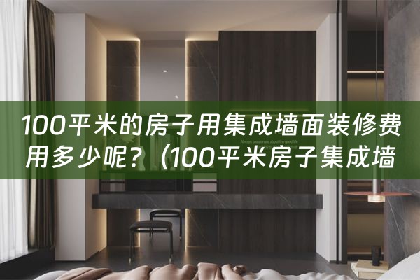 100平米的房子用集成墙面装修费用多少呢?（100平米房子集成墙面要多少钱）