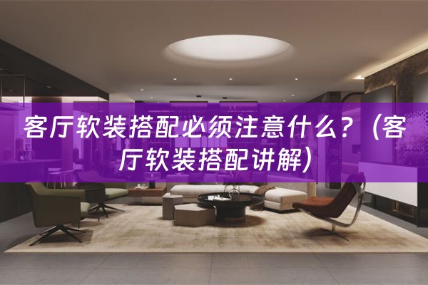 客厅软装搭配必须注意什么?（客厅软装搭配讲解）