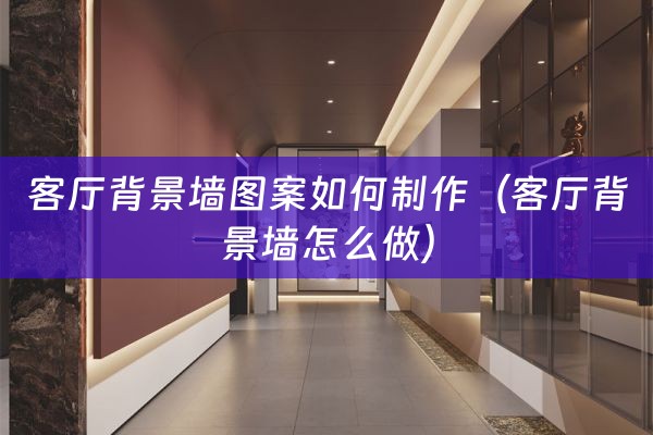 客厅背景墙图案如何制作（客厅背景墙怎么做）