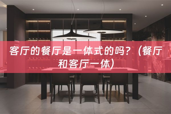 客厅的餐厅是一体式的吗?（餐厅和客厅一体）