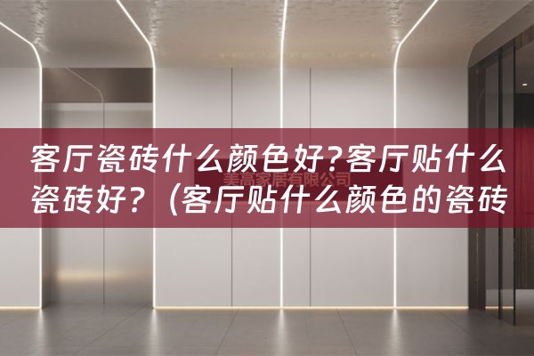 客厅瓷砖什么颜色好?客厅贴什么瓷砖好?（客厅贴什么颜色的瓷砖好）