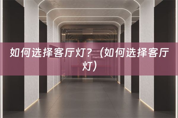 如何选择客厅灯?（如何选择客厅灯）