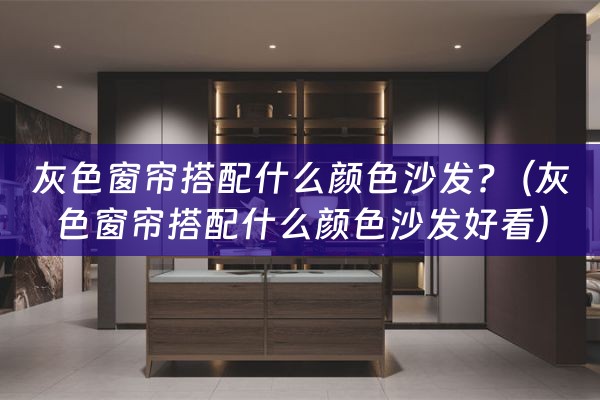 灰色窗帘搭配什么颜色沙发?（灰色窗帘搭配什么颜色沙发好看）