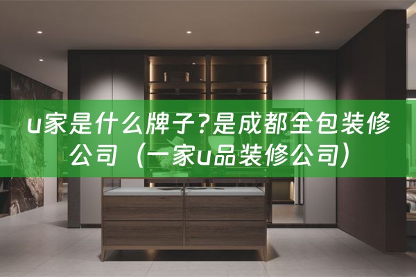 u家是什么牌子?是成都全包装修公司（一家u品装修公司）