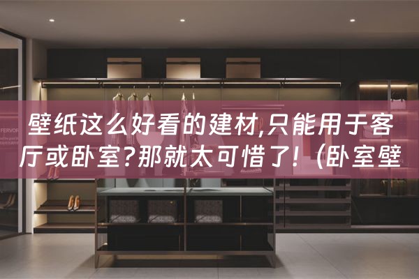 壁纸这么好看的建材,只能用于客厅或卧室?那就太可惜了!（卧室壁纸材质）