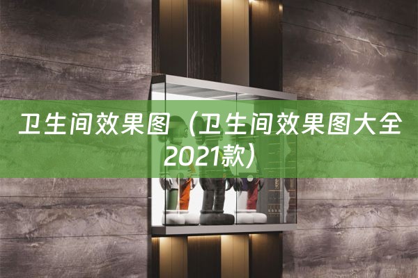 卫生间效果图（卫生间效果图大全2021款）