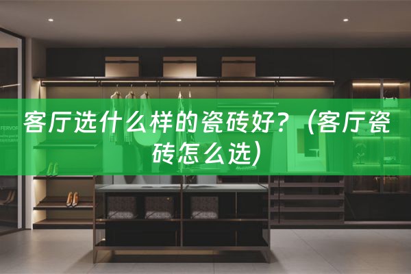 客厅选什么样的瓷砖好?（客厅瓷砖怎么选）