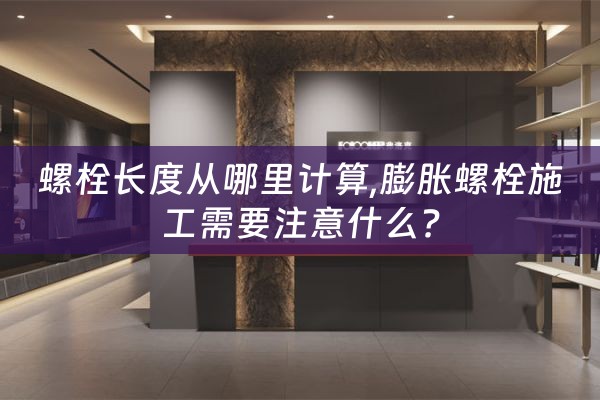 螺栓长度从哪里计算,膨胀螺栓施工需要注意什么?