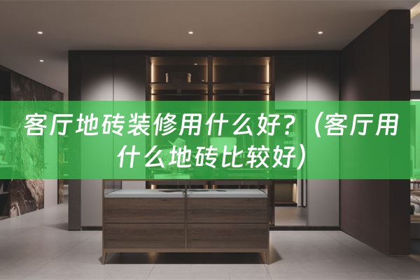 客厅地砖装修用什么好?（客厅用什么地砖比较好）