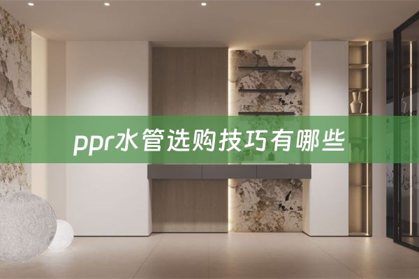 ppr水管选购技巧有哪些