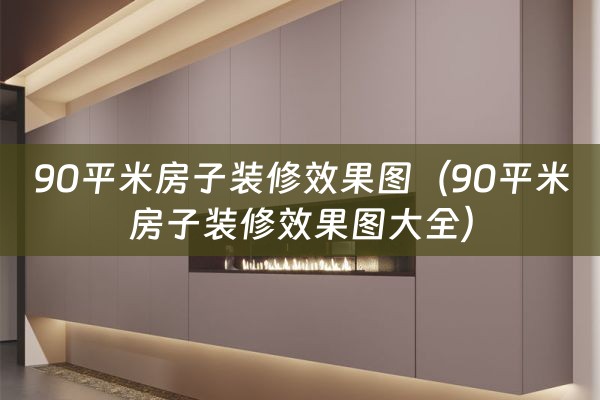 90平米房子装修效果图（90平米房子装修效果图大全）