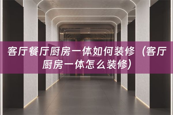 客厅餐厅厨房一体如何装修（客厅厨房一体怎么装修）