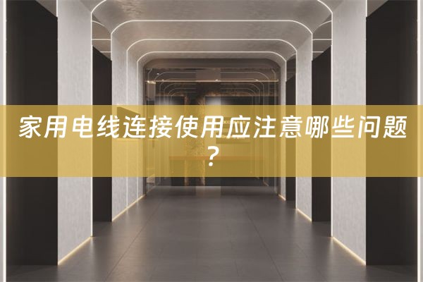 家用电线连接使用应注意哪些问题?