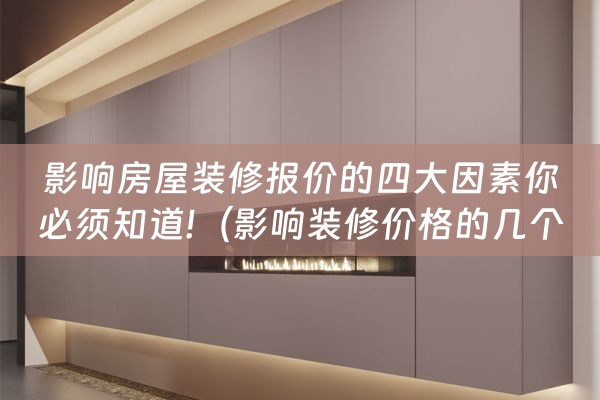 影响房屋装修报价的四大因素你必须知道!（影响装修价格的几个方面）