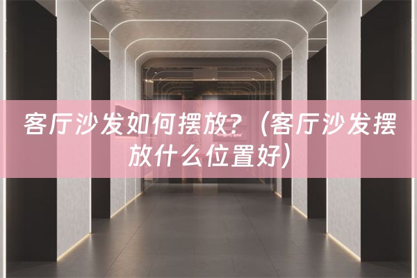 客厅沙发如何摆放?（客厅沙发摆放什么位置好）