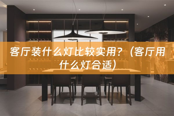 客厅装什么灯比较实用?（客厅用什么灯合适）