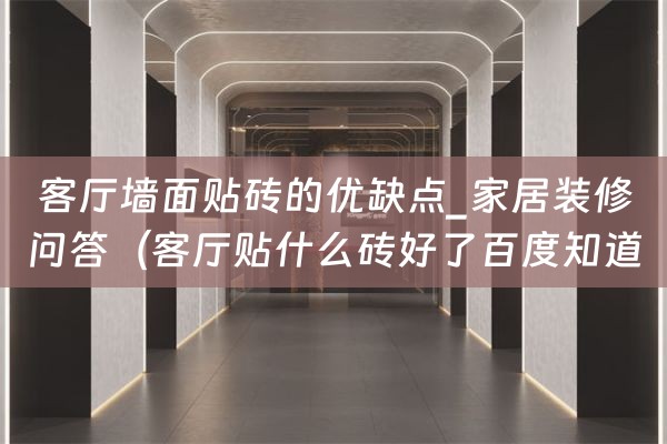 客厅墙面贴砖的优缺点_家居装修问答（客厅贴什么砖好了百度知道）