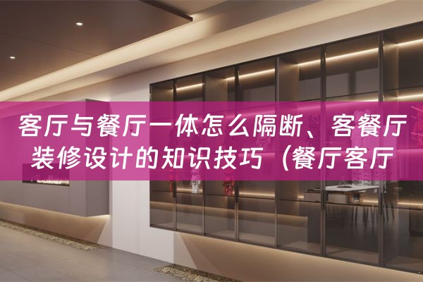 客厅与餐厅一体怎么隔断、客餐厅装修设计的知识技巧（餐厅客厅一体如何隔断）