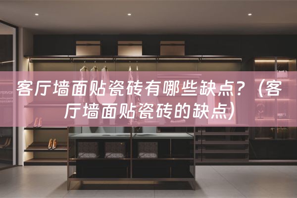 客厅墙面贴瓷砖有哪些缺点?（客厅墙面贴瓷砖的缺点）