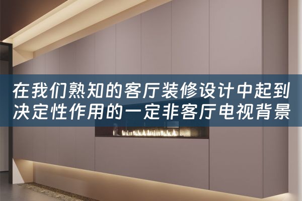 在我们熟知的客厅装修设计中起到决定性作用的一定非客厅电视背景