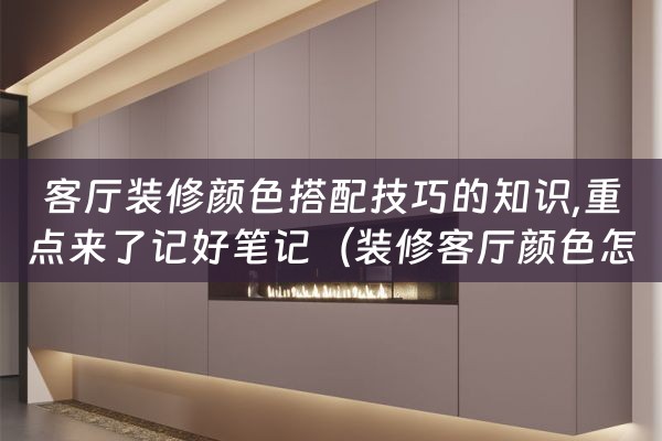 客厅装修颜色搭配技巧的知识,重点来了记好笔记（装修客厅颜色怎么搭配）