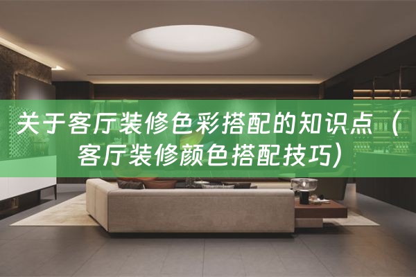 关于客厅装修色彩搭配的知识点（客厅装修颜色搭配技巧）